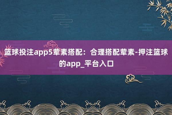 篮球投注app5荤素搭配：合理搭配荤素-押注篮球的app_平台入口