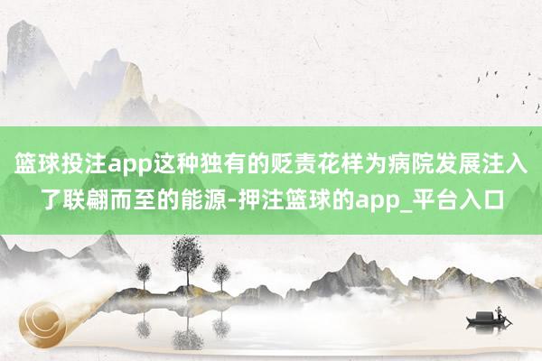 篮球投注app这种独有的贬责花样为病院发展注入了联翩而至的能源-押注篮球的app_平台入口