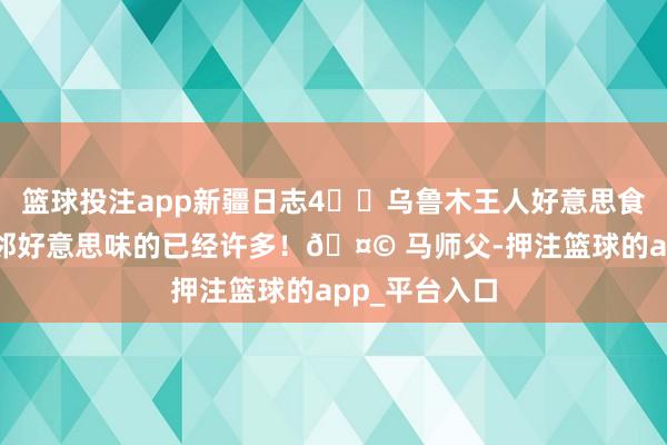 篮球投注app新疆日志4️⃣乌鲁木王人好意思食篇 大巴扎近邻好意思味的已经许多！🤩 马师父-押注篮球的app_平台入口