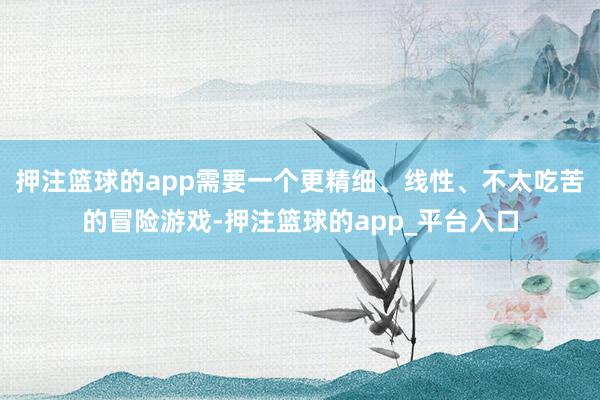 押注篮球的app需要一个更精细、线性、不太吃苦的冒险游戏-押注篮球的app_平台入口