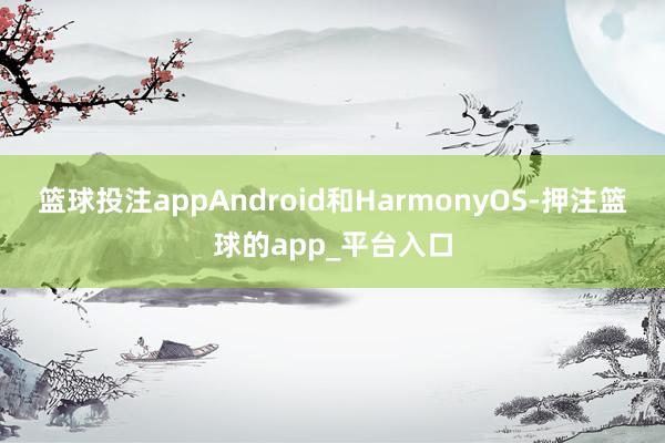 篮球投注appAndroid和HarmonyOS-押注篮球的app_平台入口