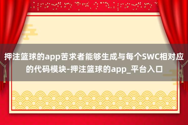 押注篮球的app苦求者能够生成与每个SWC相对应的代码模块-押注篮球的app_平台入口