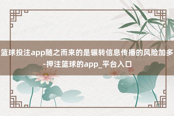 篮球投注app随之而来的是辗转信息传播的风险加多-押注篮球的app_平台入口