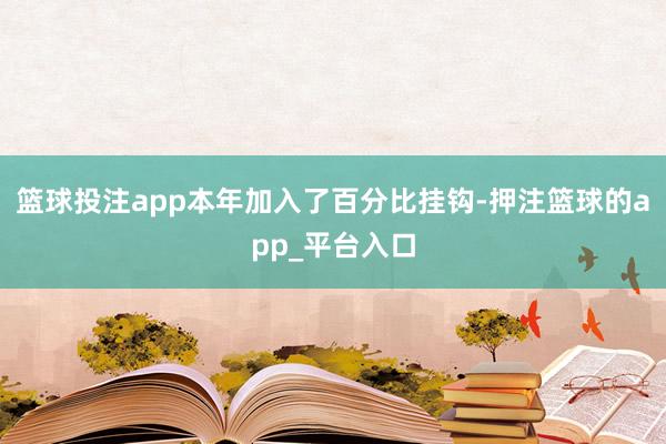 篮球投注app本年加入了百分比挂钩-押注篮球的app_平台入口