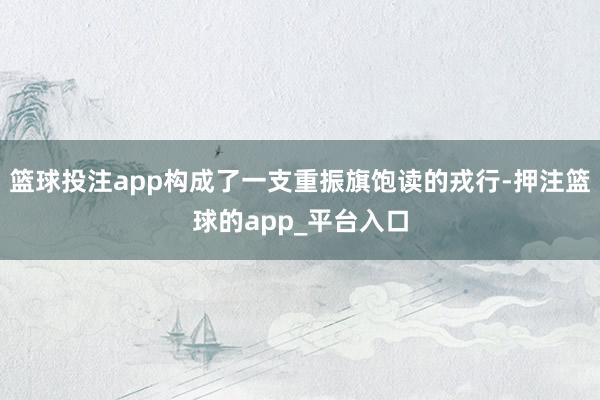 篮球投注app构成了一支重振旗饱读的戎行-押注篮球的app_平台入口