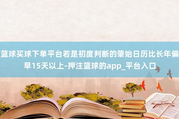 篮球买球下单平台若是初度判断的肇始日历比长年偏早15天以上-押注篮球的app_平台入口