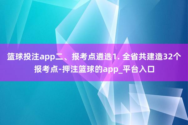 篮球投注app二、报考点遴选1. 全省共建造32个报考点-押注篮球的app_平台入口