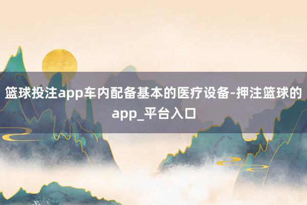 篮球投注app车内配备基本的医疗设备-押注篮球的app_平台入口