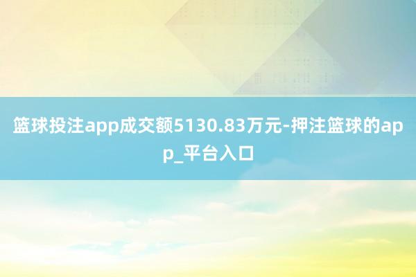 篮球投注app成交额5130.83万元-押注篮球的app_平台入口