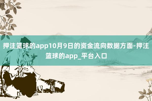 押注篮球的app10月9日的资金流向数据方面-押注篮球的app_平台入口