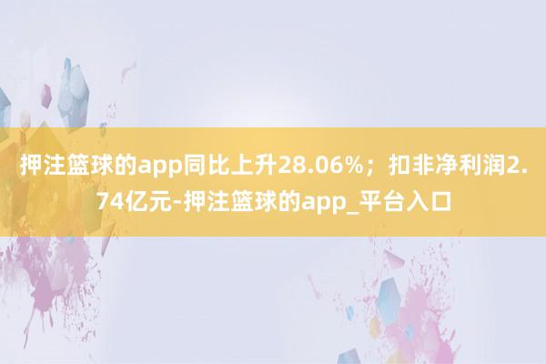 押注篮球的app同比上升28.06%；扣非净利润2.74亿元-押注篮球的app_平台入口