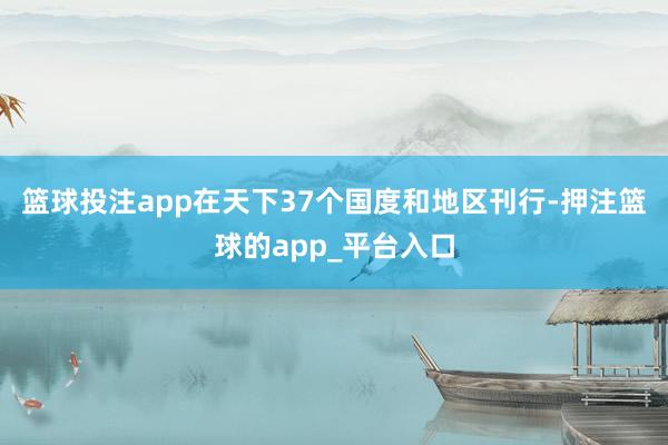 篮球投注app在天下37个国度和地区刊行-押注篮球的app_平台入口