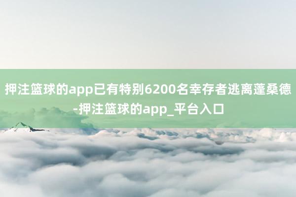 押注篮球的app已有特别6200名幸存者逃离蓬桑德-押注篮球的app_平台入口