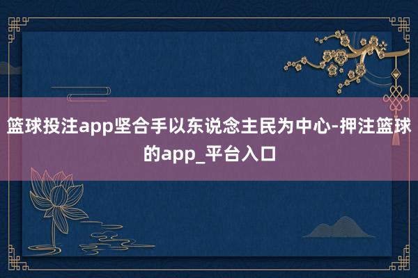 篮球投注app坚合手以东说念主民为中心-押注篮球的app_平台入口