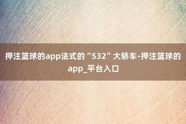 押注篮球的app法式的“532”大轿车-押注篮球的app_平台入口