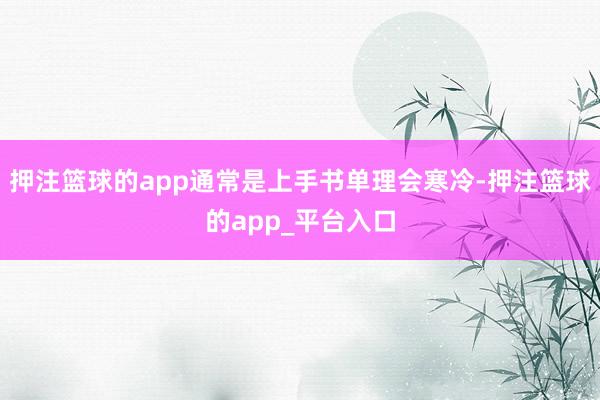 押注篮球的app通常是上手书单理会寒冷-押注篮球的app_平台入口