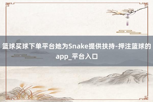 篮球买球下单平台她为Snake提供扶持-押注篮球的app_平台入口