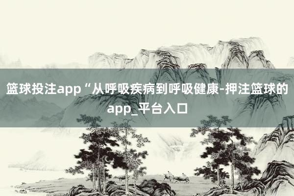 篮球投注app　　“从呼吸疾病到呼吸健康-押注篮球的app_平台入口