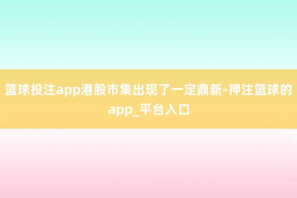 篮球投注app港股市集出现了一定鼎新-押注篮球的app_平台入口