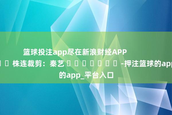 篮球投注app尽在新浪财经APP            						株连裁剪：秦艺 							-押注篮球的app_平台入口