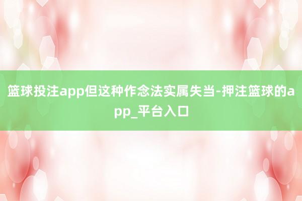 篮球投注app但这种作念法实属失当-押注篮球的app_平台入口