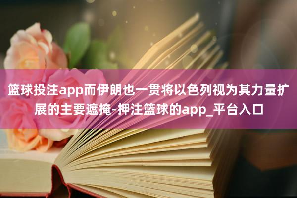 篮球投注app而伊朗也一贯将以色列视为其力量扩展的主要遮掩-押注篮球的app_平台入口