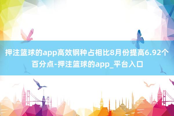 押注篮球的app高效钢种占相比8月份提高6.92个百分点-押注篮球的app_平台入口