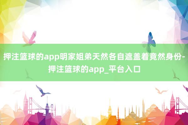 押注篮球的app明家姐弟天然各自遮盖着竟然身份-押注篮球的app_平台入口