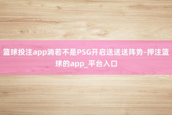 篮球投注app淌若不是PSG开启送送送阵势-押注篮球的app_平台入口