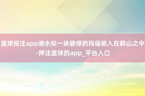 篮球投注app湖水似一块碧绿的玛瑙嵌入在群山之中-押注篮球的app_平台入口