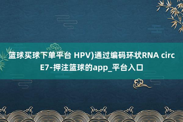 篮球买球下单平台 HPV)通过编码环状RNA circE7-押注篮球的app_平台入口