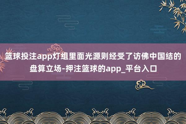 篮球投注app灯组里面光源则经受了访佛中国结的盘算立场-押注篮球的app_平台入口