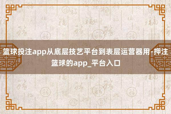 篮球投注app从底层技艺平台到表层运营器用-押注篮球的app_平台入口