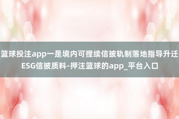 篮球投注app一是境内可捏续信披轨制落地指导升迁ESG信披质料-押注篮球的app_平台入口