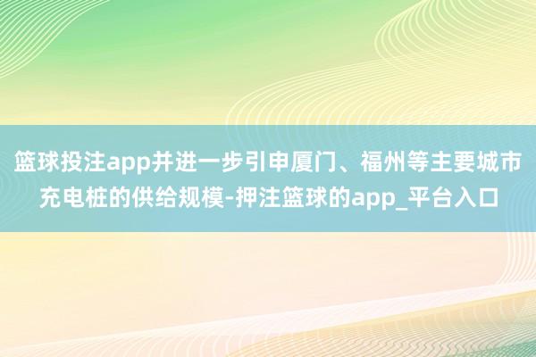 篮球投注app并进一步引申厦门、福州等主要城市充电桩的供给规模-押注篮球的app_平台入口