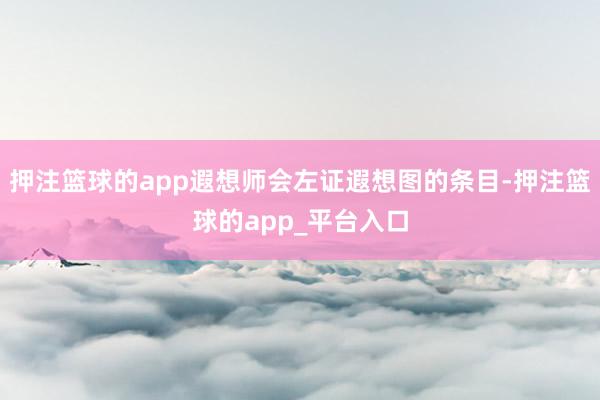 押注篮球的app遐想师会左证遐想图的条目-押注篮球的app_平台入口