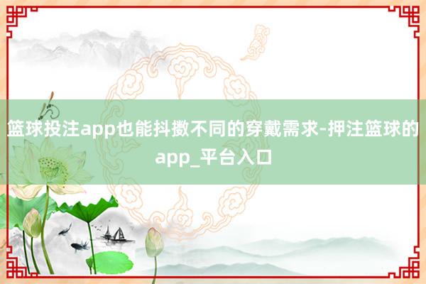 篮球投注app也能抖擞不同的穿戴需求-押注篮球的app_平台入口