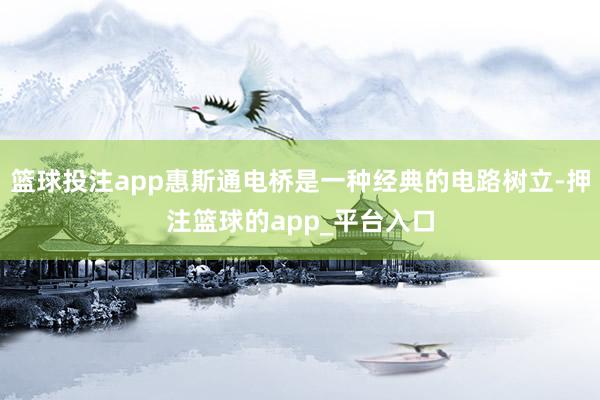 篮球投注app惠斯通电桥是一种经典的电路树立-押注篮球的app_平台入口