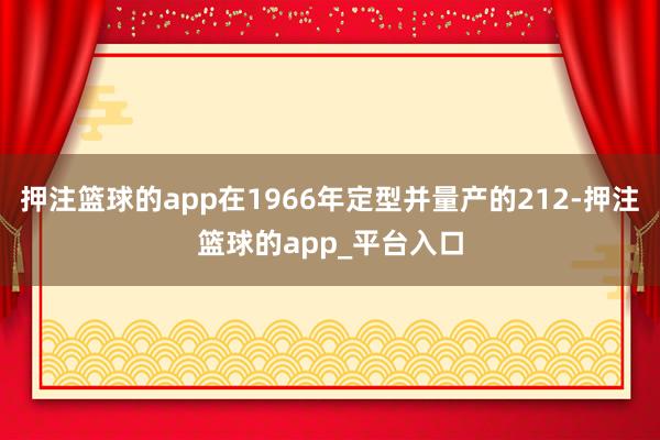 押注篮球的app在1966年定型并量产的212-押注篮球的app_平台入口